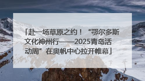 赴一场草原之约！“鄂尔多斯文化神州行——2025青岛活动周”在奥帆中心拉开帷幕