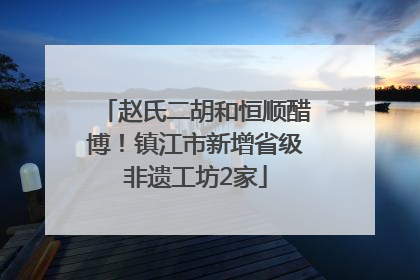 赵氏二胡和恒顺醋博！镇江市新增省级非遗工坊2家