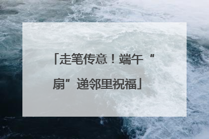 走笔传意！端午“扇”递邻里祝福