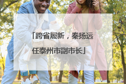 跨省履新，秦扬远任泰州市副市长
