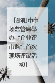 邵阳市市场监管局举办“企业评市监”首次现场评议活动