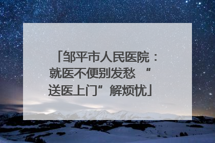 邹平市人民医院：就医不便别发愁 “送医上门”解烦忧