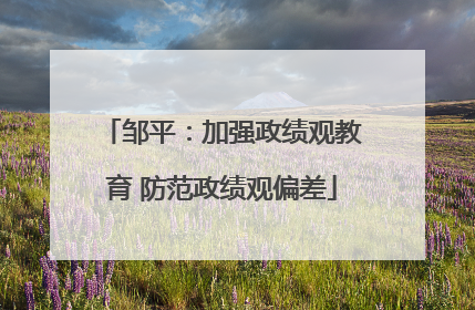 邹平：加强政绩观教育 防范政绩观偏差