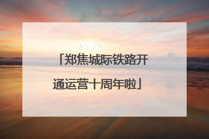 郑焦城际铁路开通运营十周年啦