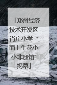郑州经济技术开发区肖庄小学“面上生花小小非遗馆”揭幕