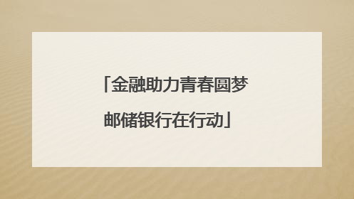 金融助力青春圆梦邮储银行在行动