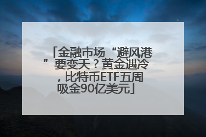 金融市场“避风港”要变天？黄金遇冷，比特币ETF五周吸金90亿美元