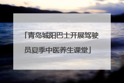 青岛城阳巴士开展驾驶员夏季中医养生课堂