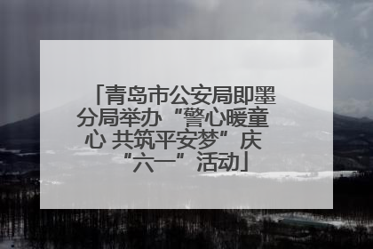 青岛市公安局即墨分局举办“警心暖童心 共筑平安梦”庆“六一”活动
