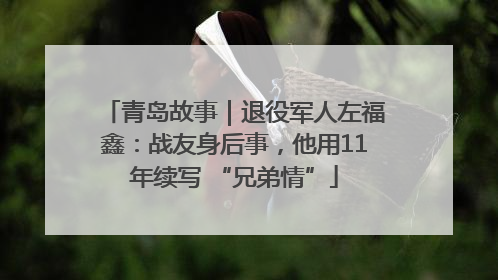青岛故事｜退役军人左福鑫：战友身后事，他用11年续写 “兄弟情”
