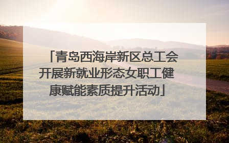 青岛西海岸新区总工会开展新就业形态女职工健康赋能素质提升活动