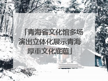 青海省文化馆多场演出立体化展示青海厚重文化底蕴