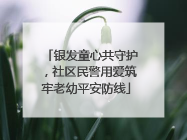 银发童心共守护，社区民警用爱筑牢老幼平安防线