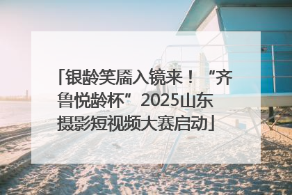 银龄笑靥入镜来！“齐鲁悦龄杯”2025山东摄影短视频大赛启动