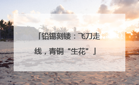 铅锡刻镂：飞刀走线，青铜“生花”