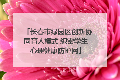 长春市绿园区创新协同育人模式 织密学生心理健康防护网