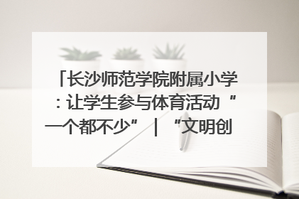 长沙师范学院附属小学：让学生参与体育活动“一个都不少”｜“文明创建耀三湘”专栏
