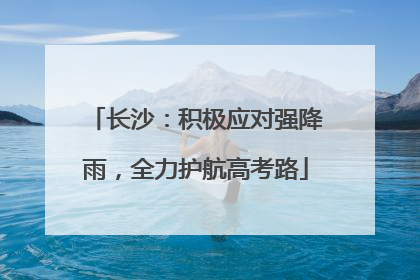 长沙：积极应对强降雨，全力护航高考路