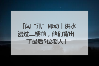 闻“汛”即动丨洪水漫过二楼前，他们背出了最后5位老人