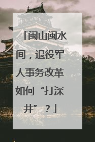 闽山闽水间，退役军人事务改革如何“打深井”？