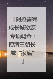 阿拉善完成长城资源专项调查：摸清三朝长城“家底”