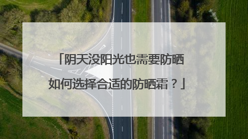 阴天没阳光也需要防晒 如何选择合适的防晒霜？