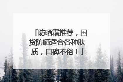 防晒霜推荐，国货防晒适合各种肤质，口碑不俗！