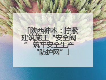 陕西神木：拧紧建筑施工“安全阀” 筑牢安全生产“防护网”