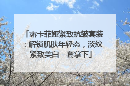 露卡菲娅紧致抗皱套装：解锁肌肤年轻态，淡纹紧致美白一套拿下
