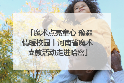 魔术点亮童心 豫疆情暖校园丨河南省魔术支教活动走进哈密
