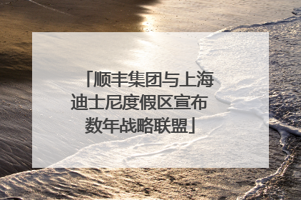 顺丰集团与上海迪士尼度假区宣布数年战略联盟