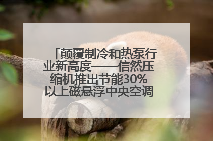 颠覆制冷和热泵行业新高度——信然压缩机推出节能30%以上磁悬浮中央空调和磁悬浮热泵