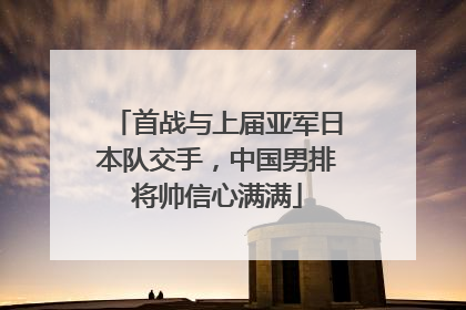 首战与上届亚军日本队交手，中国男排将帅信心满满
