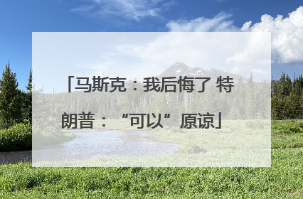 马斯克：我后悔了 特朗普：“可以”原谅
