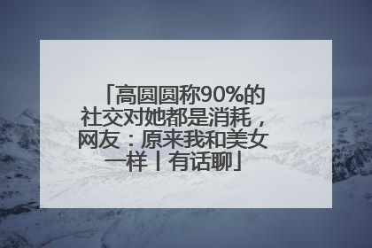 高圆圆称90%的社交对她都是消耗，网友：原来我和美女一样丨有话聊