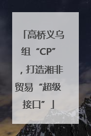高桥义乌组“CP”，打造湘非贸易“超级接口”