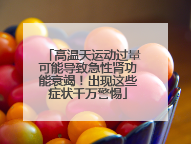 高温天运动过量可能导致急性肾功能衰竭！出现这些症状千万警惕