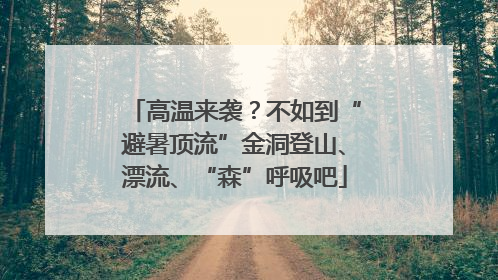 高温来袭？不如到“避暑顶流”金洞登山、漂流、“森”呼吸吧