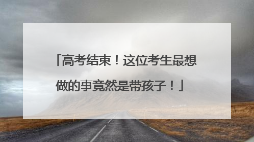 高考结束！这位考生最想做的事竟然是带孩子！