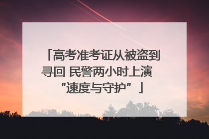 高考准考证从被盗到寻回 民警两小时上演 “速度与守护”