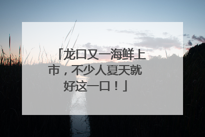 龙口又一海鲜上市，不少人夏天就好这一口！