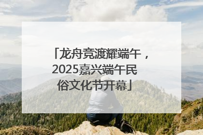 龙舟竞渡耀端午，2025嘉兴端午民俗文化节开幕