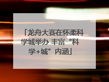 龙舟大赛在怀柔科学城举办 丰富“科学+城”内涵