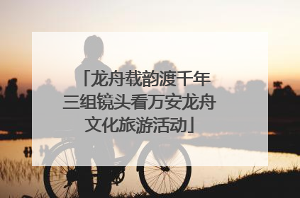 龙舟载韵渡千年 三组镜头看万安龙舟文化旅游活动