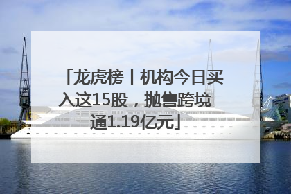 龙虎榜丨机构今日买入这15股，抛售跨境通1.19亿元