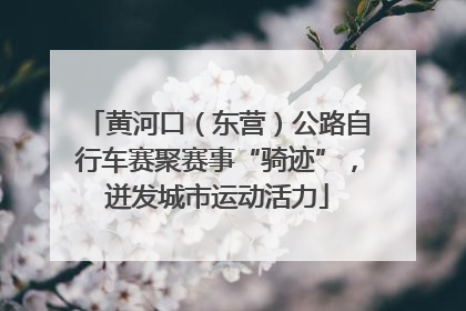 黄河口（东营）公路自行车赛聚赛事“骑迹”，迸发城市运动活力