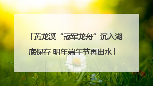 黄龙溪“冠军龙舟”沉入湖底保存 明年端午节再出水