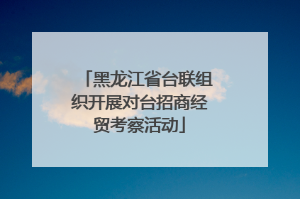 黑龙江省台联组织开展对台招商经贸考察活动