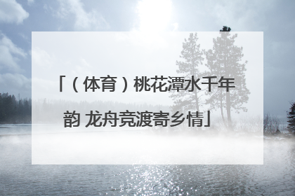 （体育）桃花潭水千年韵 龙舟竞渡寄乡情