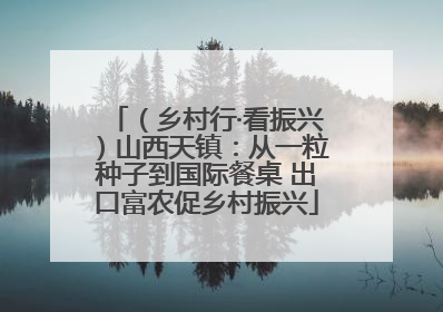 （乡村行·看振兴）山西天镇：从一粒种子到国际餐桌 出口富农促乡村振兴